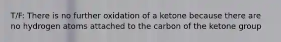 T/F: There is no further oxidation of a ketone because there are no hydrogen atoms attached to the carbon of the ketone group