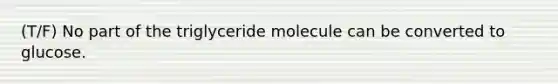 (T/F) No part of the triglyceride molecule can be converted to glucose.