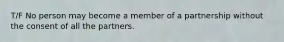 T/F No person may become a member of a partnership without the consent of all the partners.