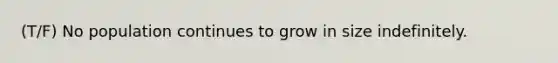 (T/F) No population continues to grow in size indefinitely.