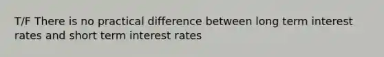 T/F There is no practical difference between long term interest rates and short term interest rates