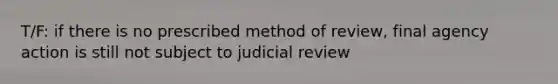 T/F: if there is no prescribed method of review, final agency action is still not subject to judicial review