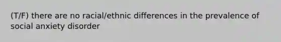 (T/F) there are no racial/ethnic differences in the prevalence of social anxiety disorder