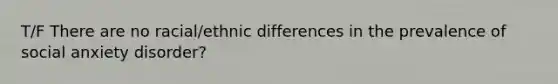 T/F There are no racial/ethnic differences in the prevalence of social anxiety disorder?