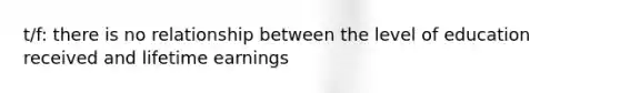 t/f: there is no relationship between the level of education received and lifetime earnings