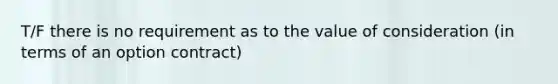 T/F there is no requirement as to the value of consideration (in terms of an option contract)