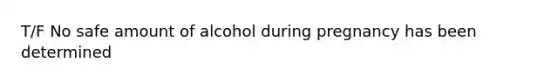 T/F No safe amount of alcohol during pregnancy has been determined