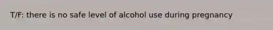 T/F: there is no safe level of alcohol use during pregnancy