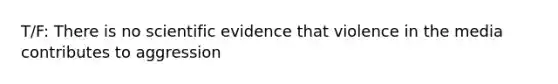 T/F: There is no scientific evidence that violence in the media contributes to aggression