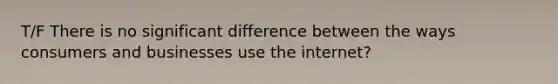 T/F There is no significant difference between the ways consumers and businesses use the internet?