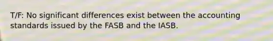 T/F: No significant differences exist between the accounting standards issued by the FASB and the IASB.