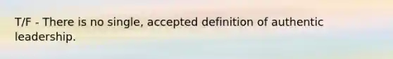 T/F - There is no single, accepted definition of authentic leadership.
