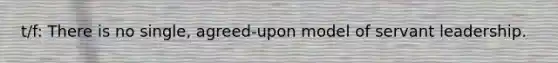 t/f: There is no single, agreed-upon model of servant leadership.