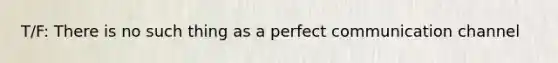 T/F: There is no such thing as a perfect communication channel