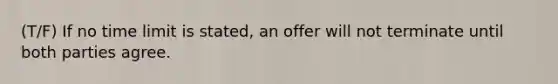 (T/F) If no time limit is stated, an offer will not terminate until both parties agree.