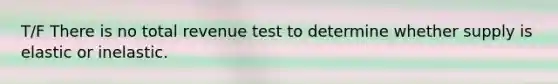 T/F There is no total revenue test to determine whether supply is elastic or inelastic.