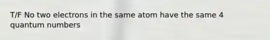 T/F No two electrons in the same atom have the same 4 quantum numbers