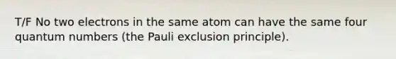 T/F No two electrons in the same atom can have the same four quantum numbers (the Pauli exclusion principle).