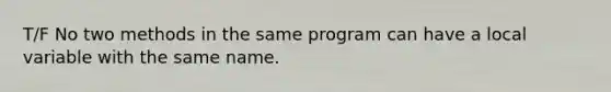 T/F No two methods in the same program can have a local variable with the same name.