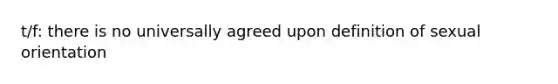 t/f: there is no universally agreed upon definition of sexual orientation