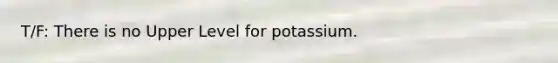 T/F: There is no Upper Level for potassium.