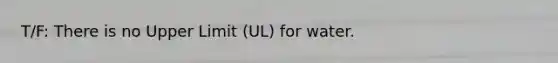 T/F: There is no Upper Limit (UL) for water.