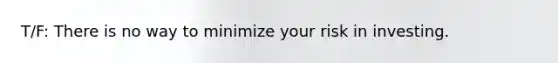 T/F: There is no way to minimize your risk in investing.