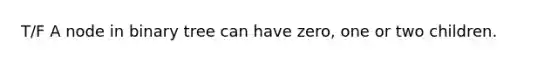 T/F A node in binary tree can have zero, one or two children.