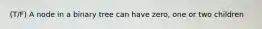 (T/F) A node in a binary tree can have zero, one or two children