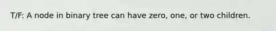 T/F: A node in binary tree can have zero, one, or two children.