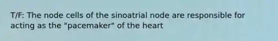 T/F: The node cells of the sinoatrial node are responsible for acting as the "pacemaker" of the heart