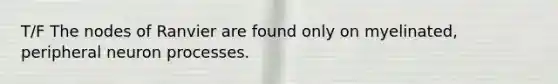T/F The nodes of Ranvier are found only on myelinated, peripheral neuron processes.