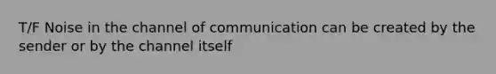 T/F Noise in the channel of communication can be created by the sender or by the channel itself