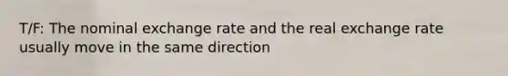 T/F: The nominal exchange rate and the real exchange rate usually move in the same direction