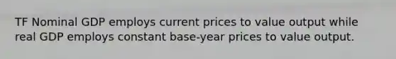 TF Nominal GDP employs current prices to value output while real GDP employs constant base-year prices to value output.