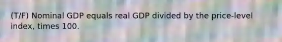 (T/F) Nominal GDP equals real GDP divided by the price-level index, times 100.