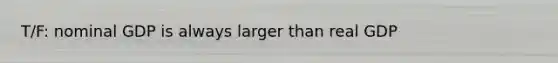 T/F: nominal GDP is always larger than real GDP