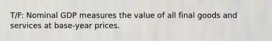 T/F: Nominal GDP measures the value of all final goods and services at base-year prices.