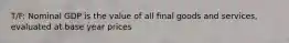 T/F: Nominal GDP is the value of all final goods and services, evaluated at base year prices