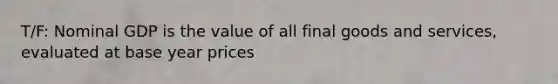 T/F: Nominal GDP is the value of all final goods and services, evaluated at base year prices