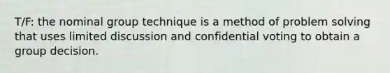 T/F: the nominal group technique is a method of <a href='https://www.questionai.com/knowledge/kZi0diIlxK-problem-solving' class='anchor-knowledge'>problem solving</a> that uses limited discussion and confidential voting to obtain a group decision.