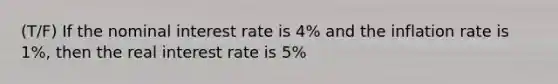 (T/F) If the nominal interest rate is 4% and the inflation rate is 1%, then the real interest rate is 5%