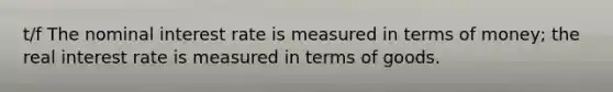 t/f The nominal interest rate is measured in terms of money​; the real interest rate is measured in terms of goods.