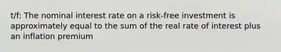 t/f: The nominal interest rate on a risk-free investment is approximately equal to the sum of the real rate of interest plus an inflation premium