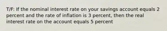 T/F: If the nominal interest rate on your savings account equals 2 percent and the rate of inflation is 3 percent, then the real interest rate on the account equals 5 percent