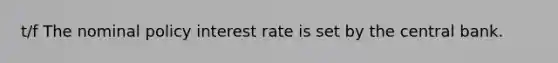 t/f The nominal policy interest rate is set by the central bank.