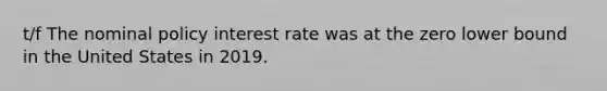 t/f The nominal policy interest rate was at the zero lower bound in the United States in 2019.