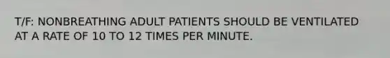 T/F: NONBREATHING ADULT PATIENTS SHOULD BE VENTILATED AT A RATE OF 10 TO 12 TIMES PER MINUTE.