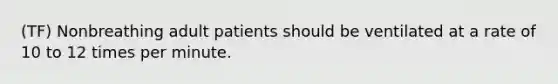 (TF) Nonbreathing adult patients should be ventilated at a rate of 10 to 12 times per minute.