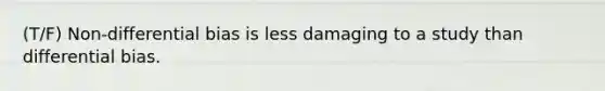 (T/F) Non-differential bias is less damaging to a study than differential bias.